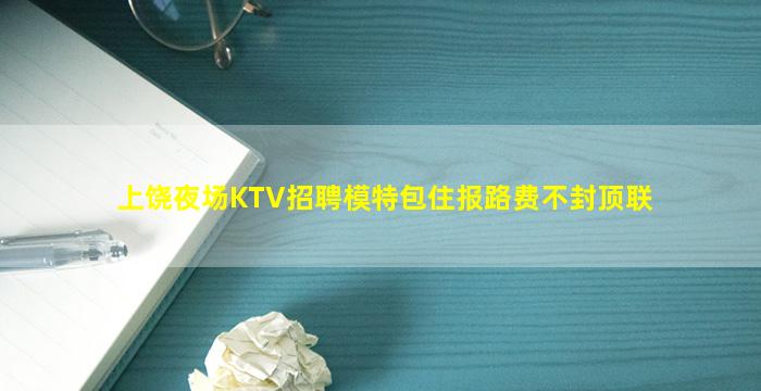 上饶夜场KTV招聘模特包住报路费不封顶联